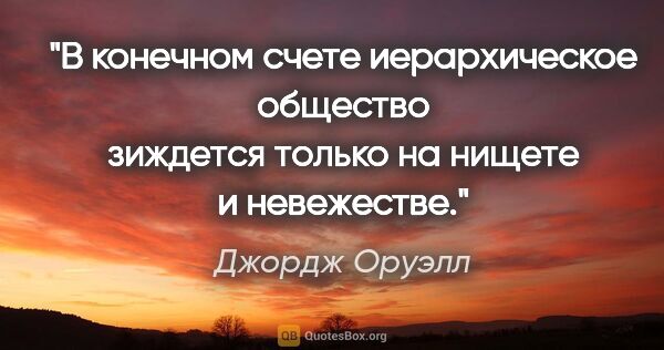 Джордж Оруэлл цитата: "В конечном счете иерархическое общество зиждется только на..."