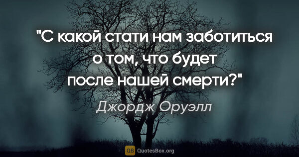 Джордж Оруэлл цитата: "«С какой стати нам заботиться о том, что будет после нашей..."