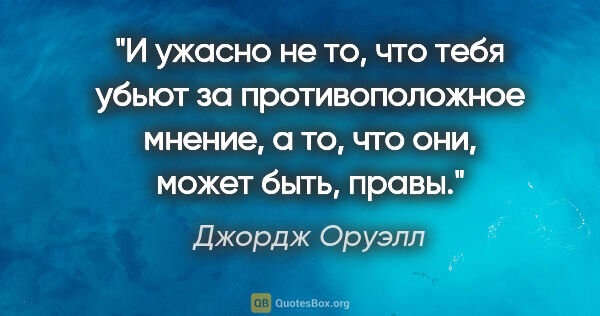 Джордж Оруэлл цитата: "И ужасно не то, что тебя убьют за противоположное мнение, а..."