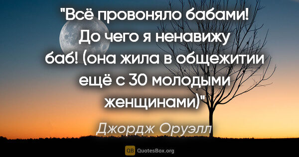 Джордж Оруэлл цитата: ""Всё провоняло бабами! До чего я ненавижу баб!"

(она жила в..."