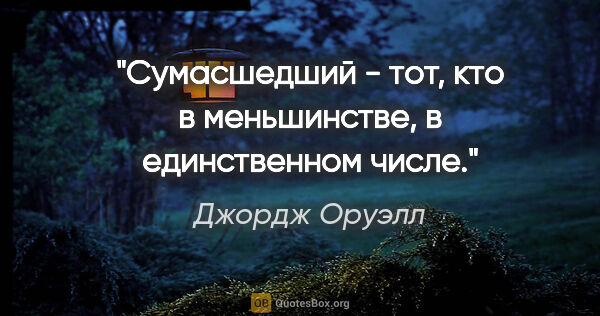 Джордж Оруэлл цитата: "Сумасшедший - тот, кто в меньшинстве, в единственном числе."