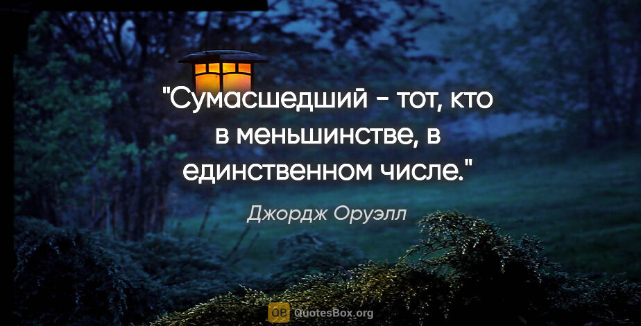 Джордж Оруэлл цитата: "Сумасшедший - тот, кто в меньшинстве, в единственном числе."