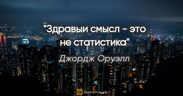 Джордж Оруэлл цитата: "Здравыи смысл - это не статистика"