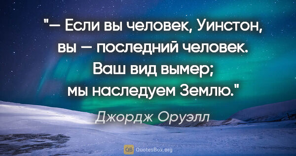 Джордж Оруэлл цитата: "— Если вы человек, Уинстон, вы — последний человек. Ваш вид..."