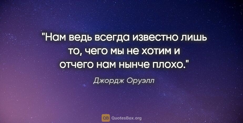 Джордж Оруэлл цитата: "Нам ведь всегда известно лишь то, чего мы не хотим и отчего..."