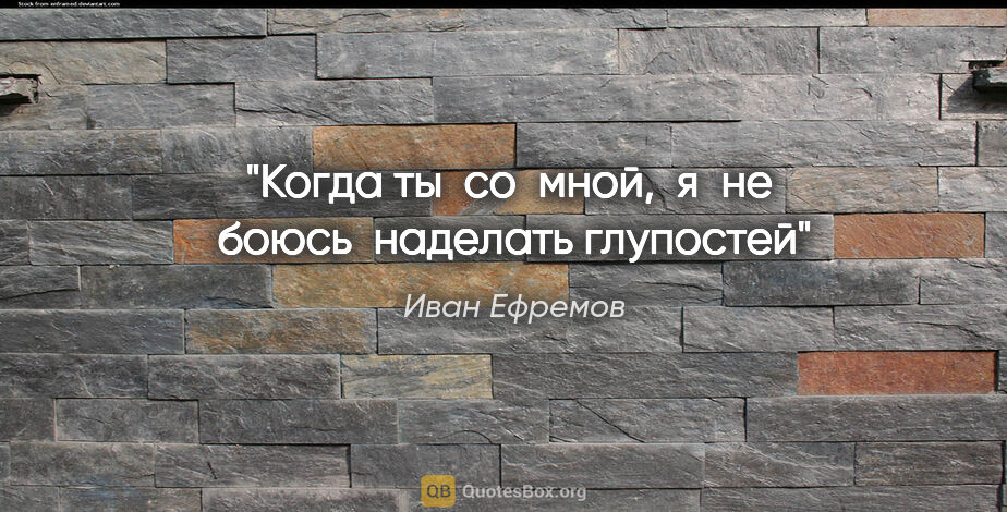 Иван Ефремов цитата: "Когда ты  со  мной,  я  не  боюсь  наделать глупостей"