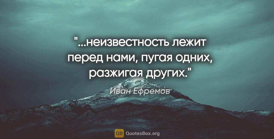 Иван Ефремов цитата: "...неизвестность лежит перед нами, пугая одних, разжигая других."