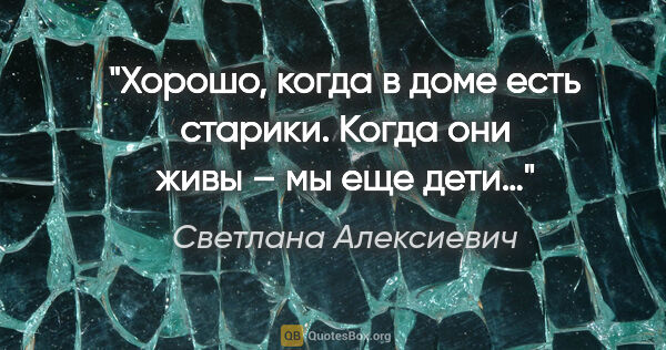 Светлана Алексиевич цитата: "Хорошо, когда в доме есть старики. Когда они живы – мы еще дети…"