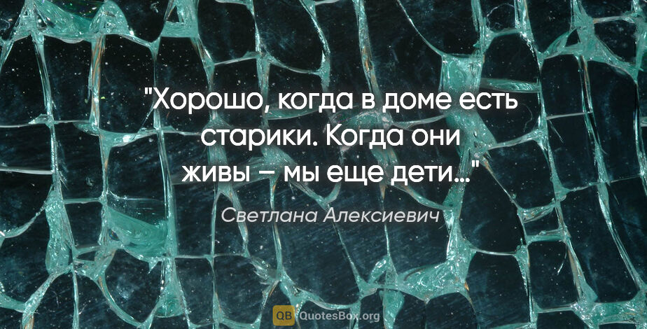 Светлана Алексиевич цитата: "Хорошо, когда в доме есть старики. Когда они живы – мы еще дети…"