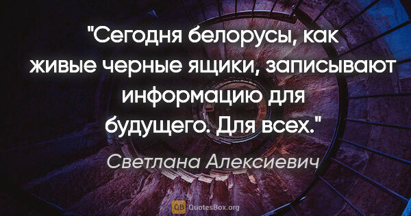 Светлана Алексиевич цитата: "Сегодня белорусы, как живые "черные ящики", записывают..."