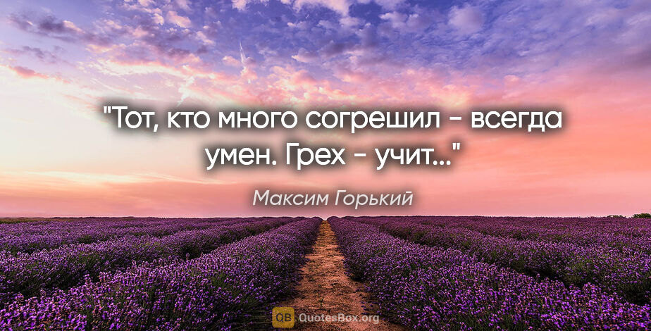 Максим Горький цитата: "Тот, кто много согрешил - всегда умен. Грех - учит..."