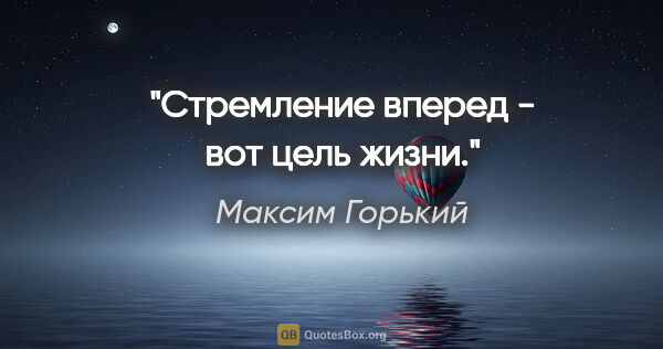 Максим Горький цитата: "Стремление вперед - вот цель жизни."