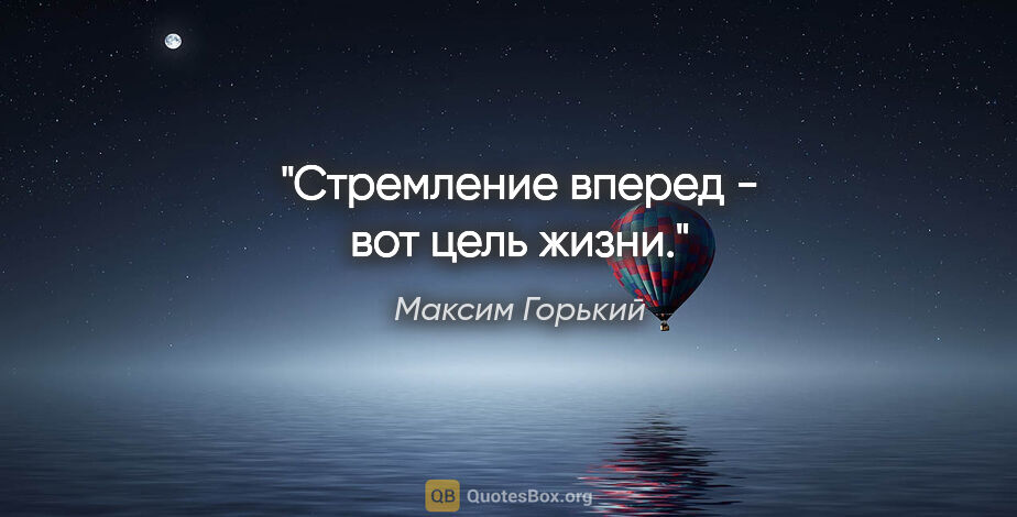 Максим Горький цитата: "Стремление вперед - вот цель жизни."
