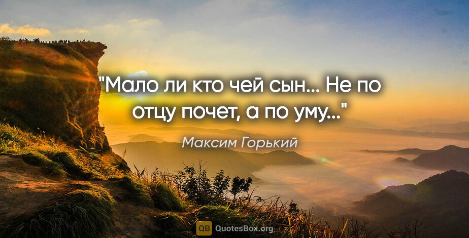 Максим Горький цитата: "Мало ли кто чей сын... Не по отцу почет, а по уму..."