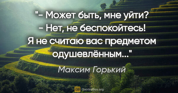 Максим Горький цитата: "- Может быть, мне уйти?

- Нет, не беспокойтесь! Я не считаю..."