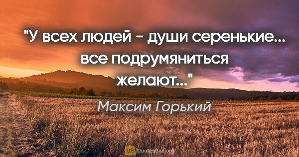 Максим Горький цитата: "У всех людей - души серенькие... все подрумяниться желают..."