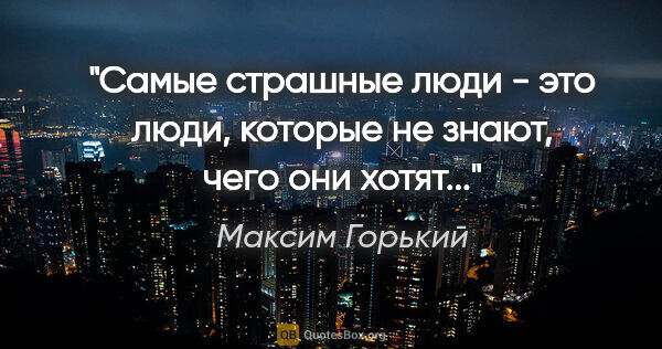 Максим Горький цитата: "Самые страшные люди - это люди, которые не знают, чего они..."