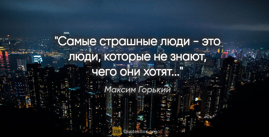 Максим Горький цитата: "Самые страшные люди - это люди, которые не знают, чего они..."