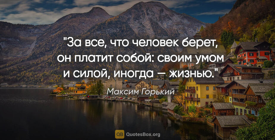 Максим Горький цитата: "За все, что человек берет, он платит собой: своим умом и..."