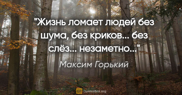 Максим Горький цитата: "Жизнь ломает людей без шума, без криков... без слёз......"