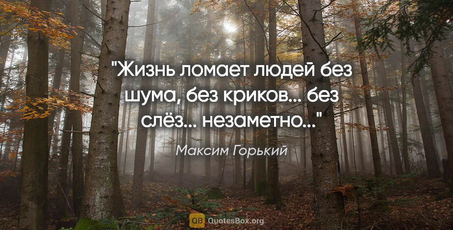 Максим Горький цитата: "Жизнь ломает людей без шума, без криков... без слёз......"