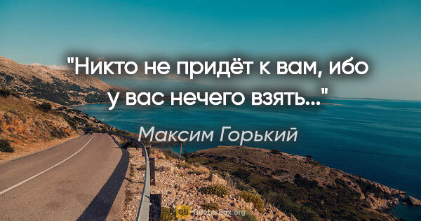 Максим Горький цитата: "Никто не придёт к вам, ибо у вас нечего взять..."