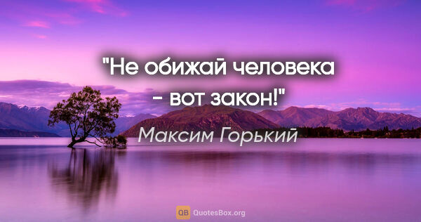 Максим Горький цитата: "Не обижай человека - вот закон!"