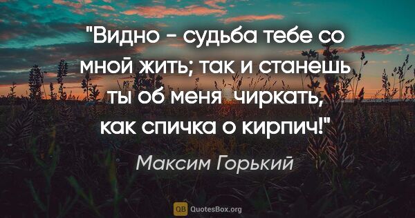 Максим Горький цитата: "Видно - судьба тебе со мной жить; так и станешь ты об меня ..."