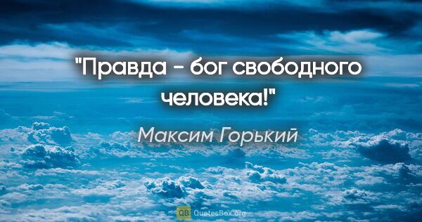 Максим Горький цитата: "Правда - бог свободного человека!"