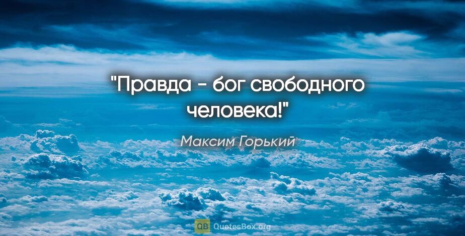 Максим Горький цитата: "Правда - бог свободного человека!"