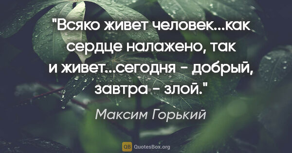 Максим Горький цитата: "Всяко живет человек...как сердце налажено, так и..."