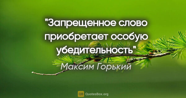 Максим Горький цитата: "Запрещенное слово приобретает особую убедительность"