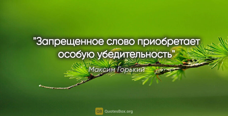 Максим Горький цитата: "Запрещенное слово приобретает особую убедительность"