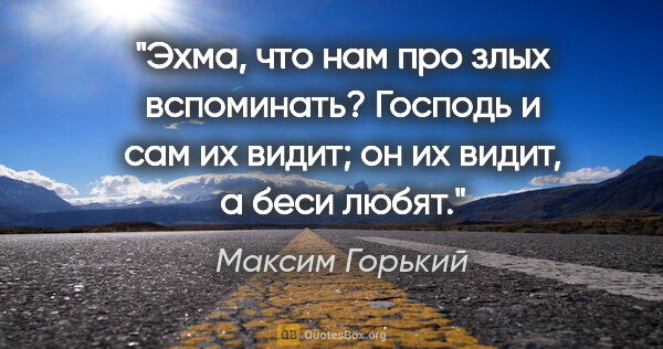 Максим Горький цитата: "Эхма, что нам про злых вспоминать? Господь и сам их видит; он..."