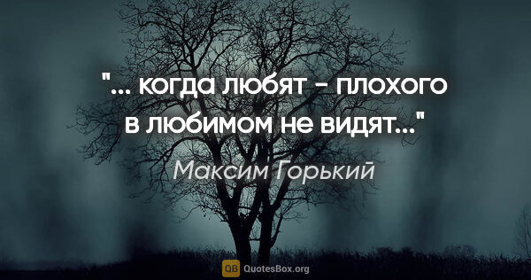 Максим Горький цитата: ""... когда любят - плохого в любимом не видят...""