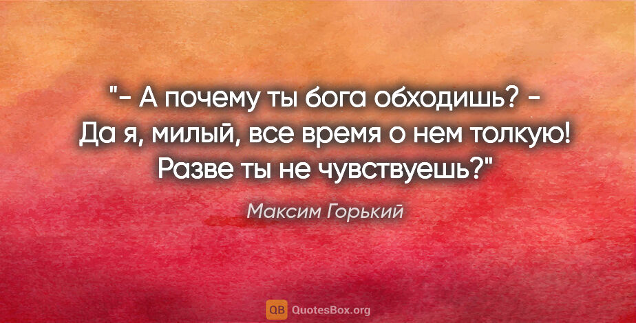 Максим Горький цитата: "- А почему ты бога обходишь?

- Да я, милый, все время о нем..."