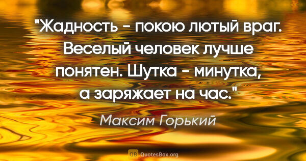 Максим Горький цитата: "Жадность - покою лютый враг. Веселый человек лучше понятен...."