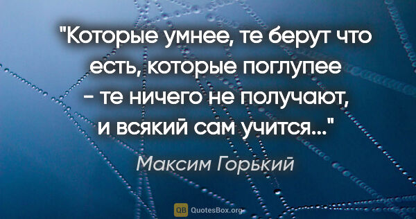 Максим Горький цитата: "Которые умнее, те берут что есть, которые поглупее - те ничего..."