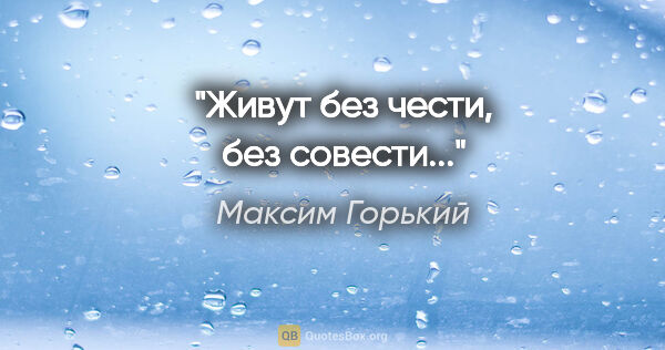 Максим Горький цитата: "Живут без чести, без совести..."