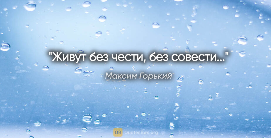 Максим Горький цитата: "Живут без чести, без совести..."