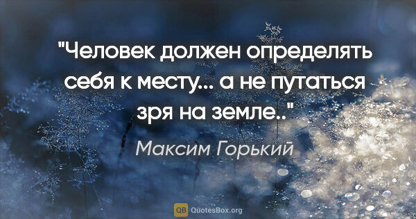 Максим Горький цитата: "Человек должен определять себя к месту... а не путаться зря на..."