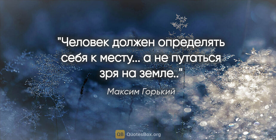 Максим Горький цитата: "Человек должен определять себя к месту... а не путаться зря на..."