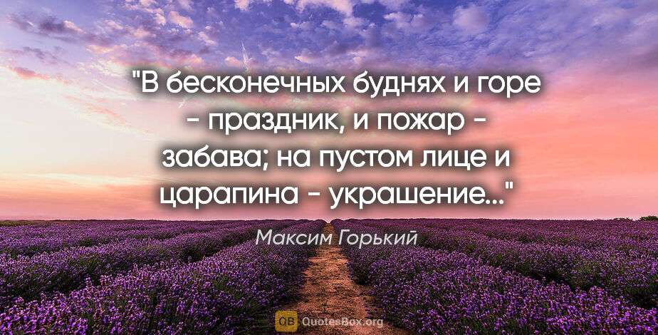 Максим Горький цитата: "В бесконечных буднях и горе - праздник, и пожар - забава; на..."