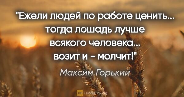 Максим Горький цитата: "Ежели людей по работе ценить... тогда лошадь лучше всякого..."