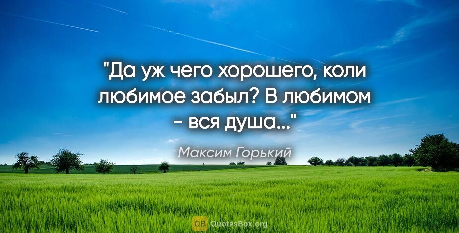 Максим Горький цитата: "Да уж чего хорошего, коли любимое забыл? В любимом - вся душа..."