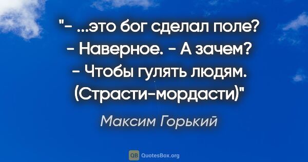 Максим Горький цитата: "- ...это бог сделал поле?

- Наверное.

- А зачем?

- Чтобы..."