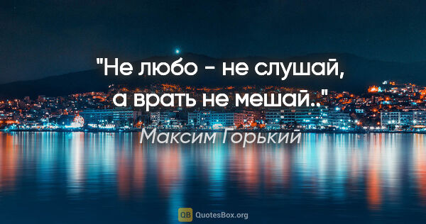Максим Горький цитата: "Не любо - не слушай, а врать не мешай.."
