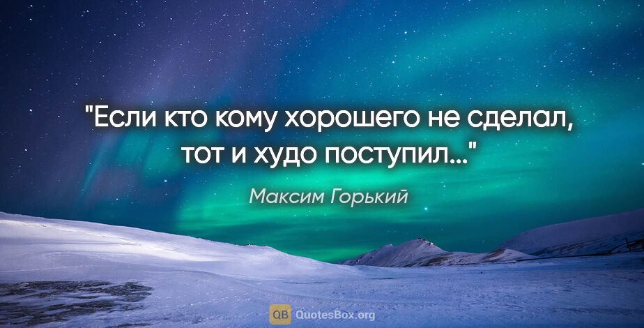 Максим Горький цитата: ""Если кто кому хорошего не сделал, тот и худо поступил...""