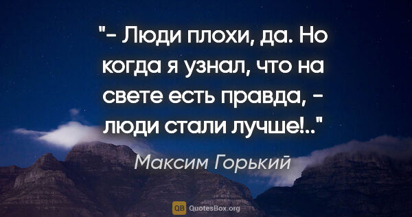 Максим Горький цитата: "- Люди плохи, да. Но когда я узнал, что на свете есть правда,..."