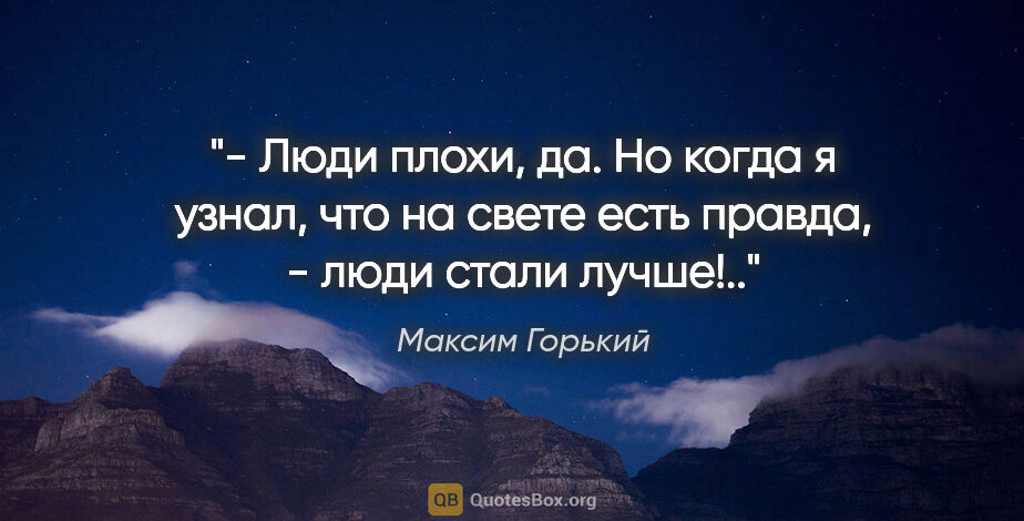 Максим Горький цитата: "- Люди плохи, да. Но когда я узнал, что на свете есть правда,..."